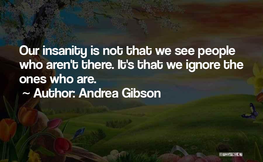 Andrea Gibson Quotes: Our Insanity Is Not That We See People Who Aren't There. It's That We Ignore The Ones Who Are.