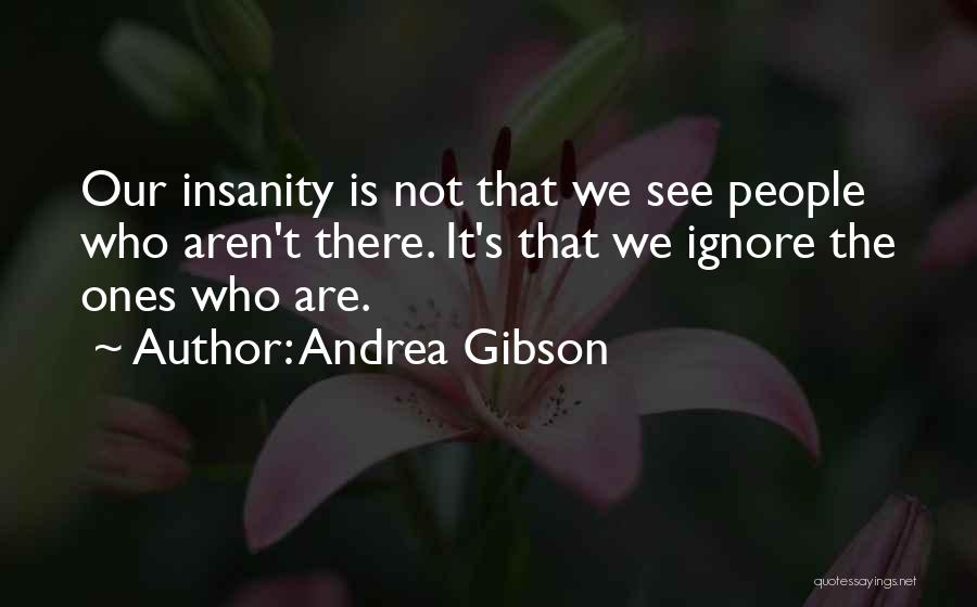 Andrea Gibson Quotes: Our Insanity Is Not That We See People Who Aren't There. It's That We Ignore The Ones Who Are.
