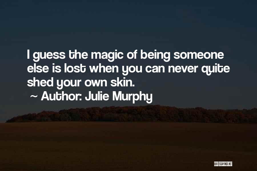 Julie Murphy Quotes: I Guess The Magic Of Being Someone Else Is Lost When You Can Never Quite Shed Your Own Skin.