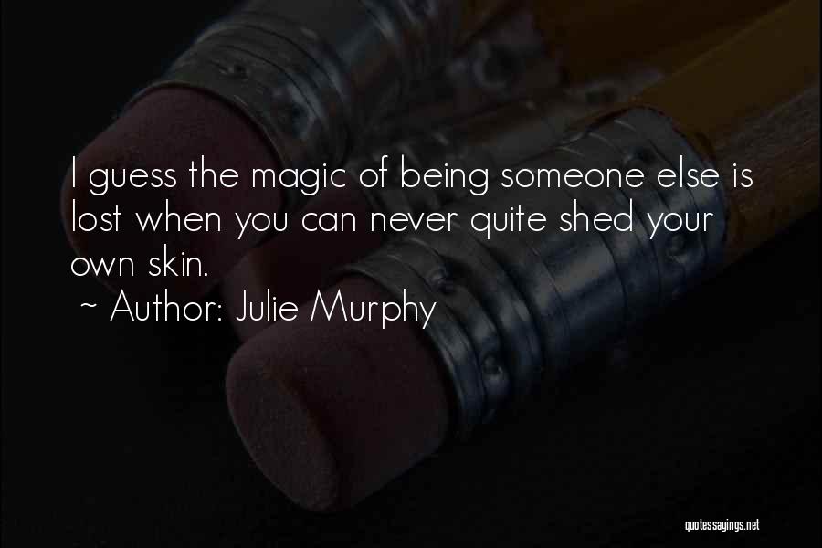 Julie Murphy Quotes: I Guess The Magic Of Being Someone Else Is Lost When You Can Never Quite Shed Your Own Skin.