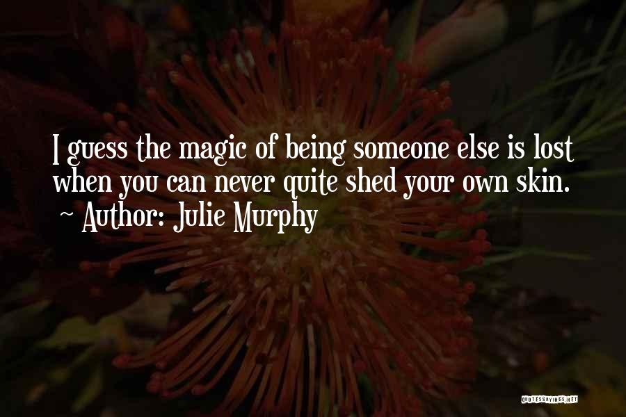 Julie Murphy Quotes: I Guess The Magic Of Being Someone Else Is Lost When You Can Never Quite Shed Your Own Skin.