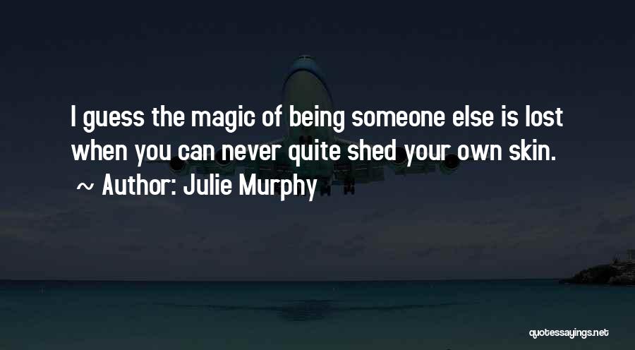 Julie Murphy Quotes: I Guess The Magic Of Being Someone Else Is Lost When You Can Never Quite Shed Your Own Skin.