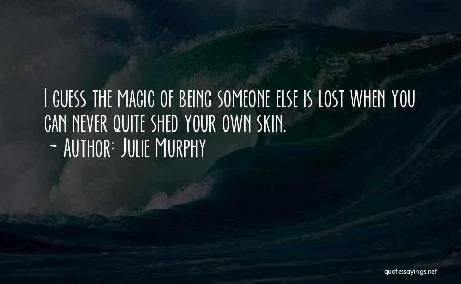 Julie Murphy Quotes: I Guess The Magic Of Being Someone Else Is Lost When You Can Never Quite Shed Your Own Skin.