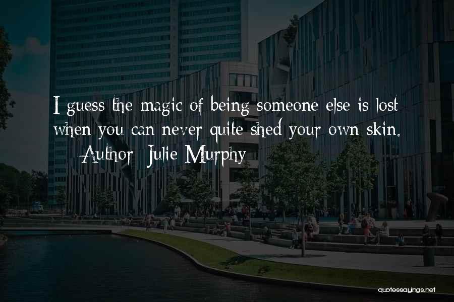 Julie Murphy Quotes: I Guess The Magic Of Being Someone Else Is Lost When You Can Never Quite Shed Your Own Skin.