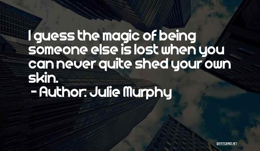 Julie Murphy Quotes: I Guess The Magic Of Being Someone Else Is Lost When You Can Never Quite Shed Your Own Skin.