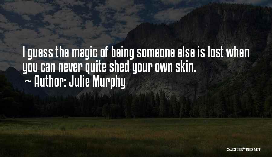 Julie Murphy Quotes: I Guess The Magic Of Being Someone Else Is Lost When You Can Never Quite Shed Your Own Skin.