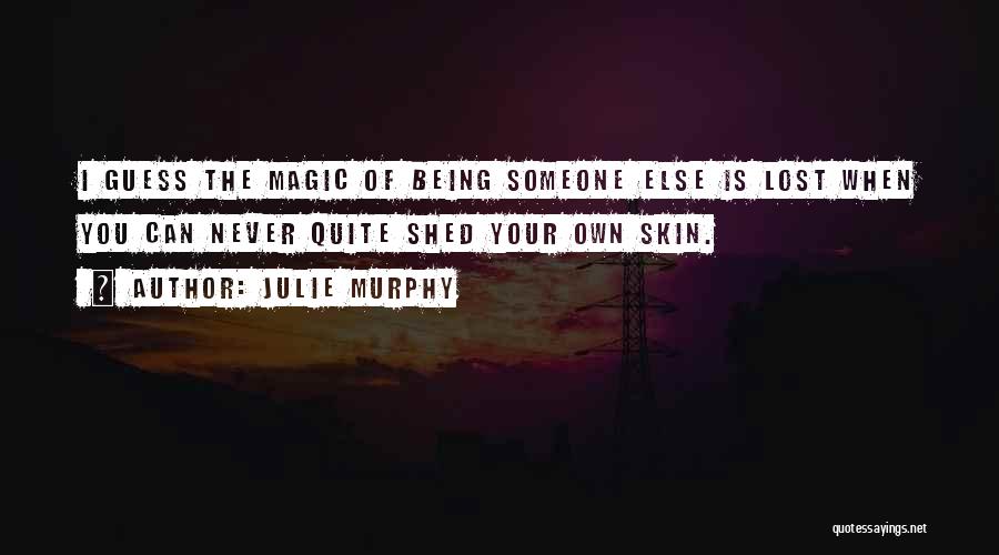 Julie Murphy Quotes: I Guess The Magic Of Being Someone Else Is Lost When You Can Never Quite Shed Your Own Skin.