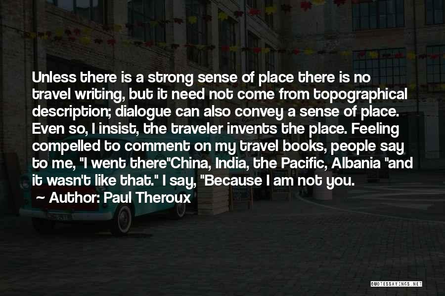 Paul Theroux Quotes: Unless There Is A Strong Sense Of Place There Is No Travel Writing, But It Need Not Come From Topographical