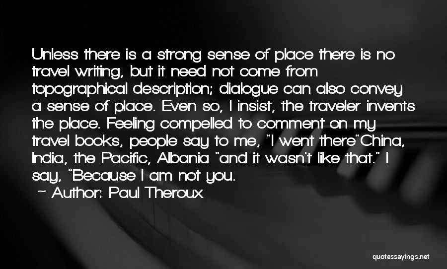 Paul Theroux Quotes: Unless There Is A Strong Sense Of Place There Is No Travel Writing, But It Need Not Come From Topographical