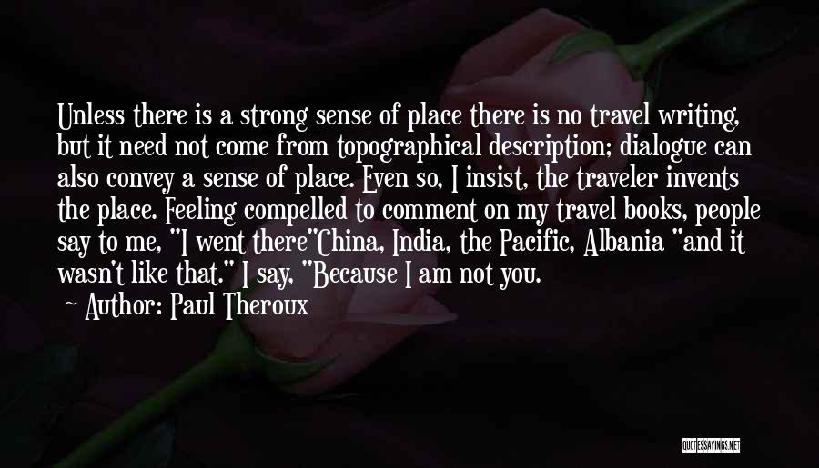 Paul Theroux Quotes: Unless There Is A Strong Sense Of Place There Is No Travel Writing, But It Need Not Come From Topographical