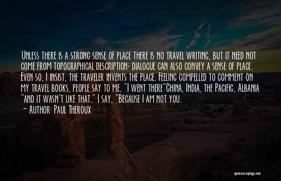 Paul Theroux Quotes: Unless There Is A Strong Sense Of Place There Is No Travel Writing, But It Need Not Come From Topographical