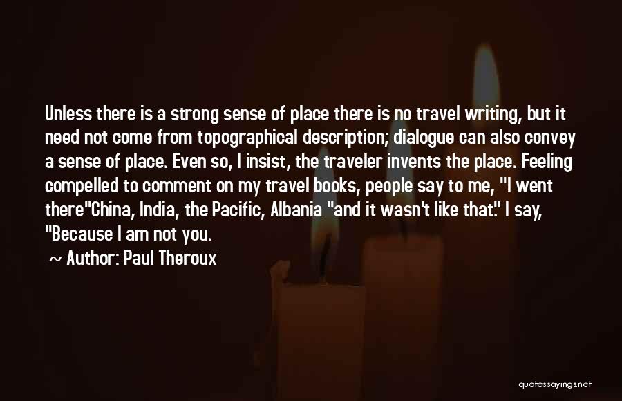Paul Theroux Quotes: Unless There Is A Strong Sense Of Place There Is No Travel Writing, But It Need Not Come From Topographical