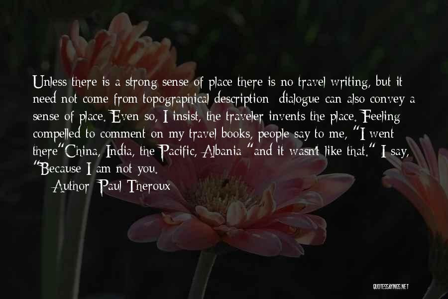 Paul Theroux Quotes: Unless There Is A Strong Sense Of Place There Is No Travel Writing, But It Need Not Come From Topographical