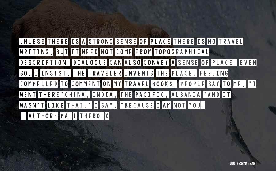 Paul Theroux Quotes: Unless There Is A Strong Sense Of Place There Is No Travel Writing, But It Need Not Come From Topographical