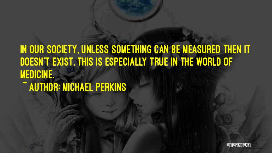 Michael Perkins Quotes: In Our Society, Unless Something Can Be Measured Then It Doesn't Exist. This Is Especially True In The World Of