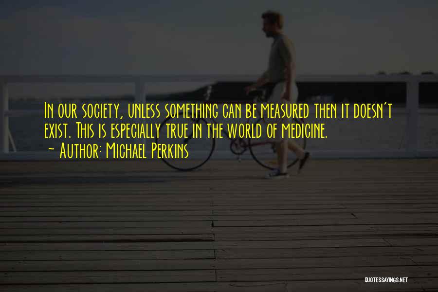 Michael Perkins Quotes: In Our Society, Unless Something Can Be Measured Then It Doesn't Exist. This Is Especially True In The World Of