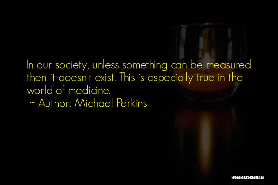Michael Perkins Quotes: In Our Society, Unless Something Can Be Measured Then It Doesn't Exist. This Is Especially True In The World Of