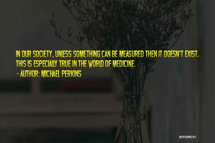 Michael Perkins Quotes: In Our Society, Unless Something Can Be Measured Then It Doesn't Exist. This Is Especially True In The World Of