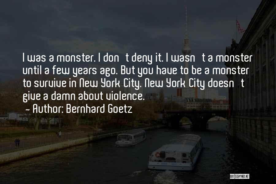 Bernhard Goetz Quotes: I Was A Monster. I Don't Deny It. I Wasn't A Monster Until A Few Years Ago. But You Have