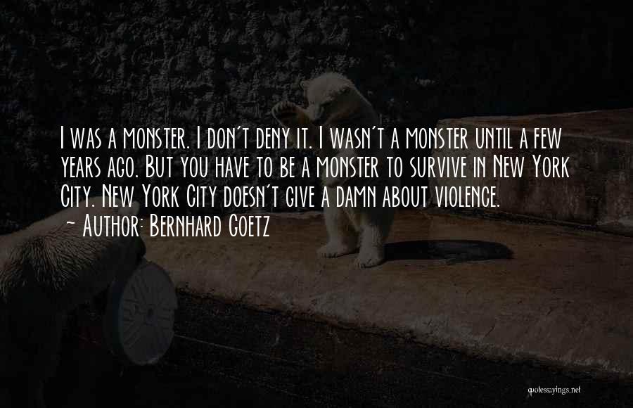 Bernhard Goetz Quotes: I Was A Monster. I Don't Deny It. I Wasn't A Monster Until A Few Years Ago. But You Have