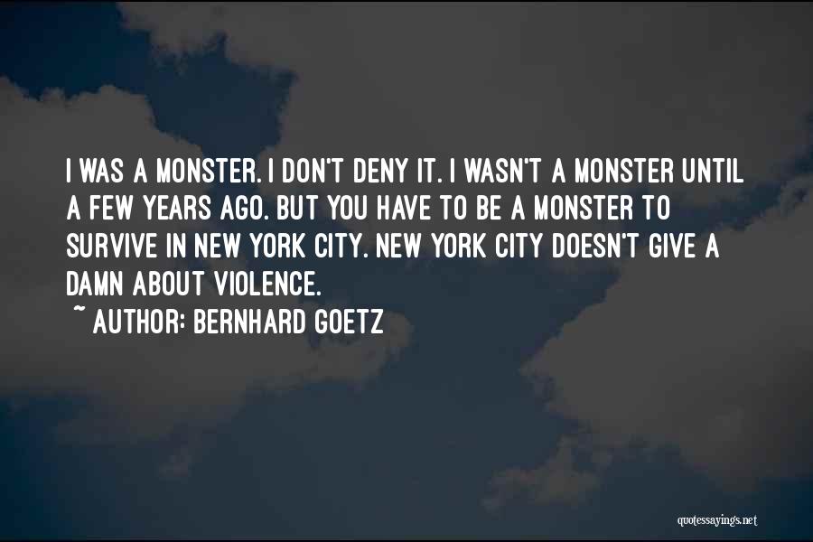 Bernhard Goetz Quotes: I Was A Monster. I Don't Deny It. I Wasn't A Monster Until A Few Years Ago. But You Have