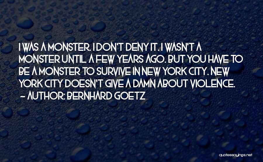 Bernhard Goetz Quotes: I Was A Monster. I Don't Deny It. I Wasn't A Monster Until A Few Years Ago. But You Have
