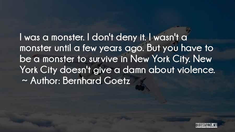 Bernhard Goetz Quotes: I Was A Monster. I Don't Deny It. I Wasn't A Monster Until A Few Years Ago. But You Have