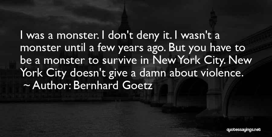 Bernhard Goetz Quotes: I Was A Monster. I Don't Deny It. I Wasn't A Monster Until A Few Years Ago. But You Have