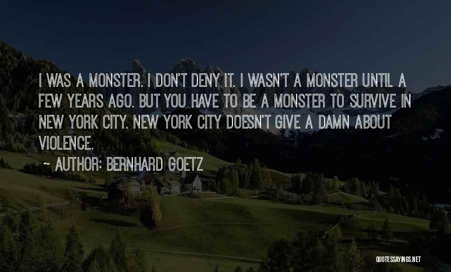 Bernhard Goetz Quotes: I Was A Monster. I Don't Deny It. I Wasn't A Monster Until A Few Years Ago. But You Have