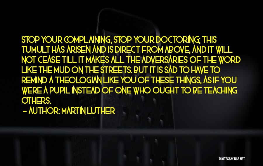 Martin Luther Quotes: Stop Your Complaining, Stop Your Doctoring; This Tumult Has Arisen And Is Direct From Above, And It Will Not Cease