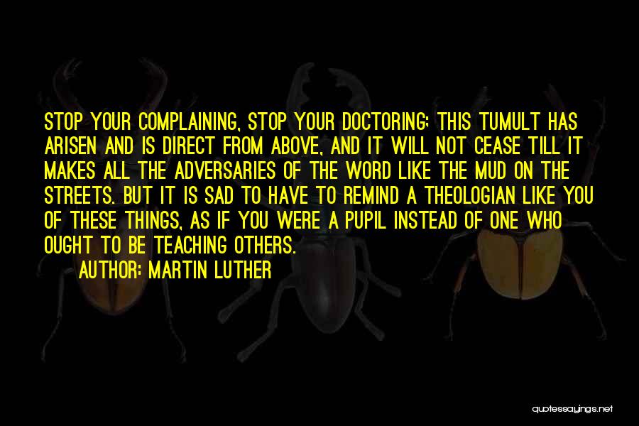 Martin Luther Quotes: Stop Your Complaining, Stop Your Doctoring; This Tumult Has Arisen And Is Direct From Above, And It Will Not Cease