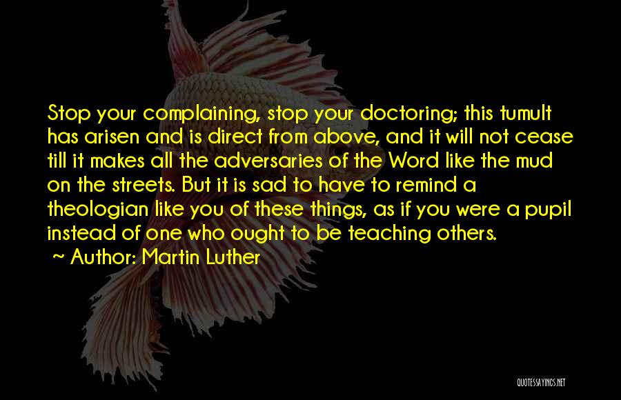 Martin Luther Quotes: Stop Your Complaining, Stop Your Doctoring; This Tumult Has Arisen And Is Direct From Above, And It Will Not Cease