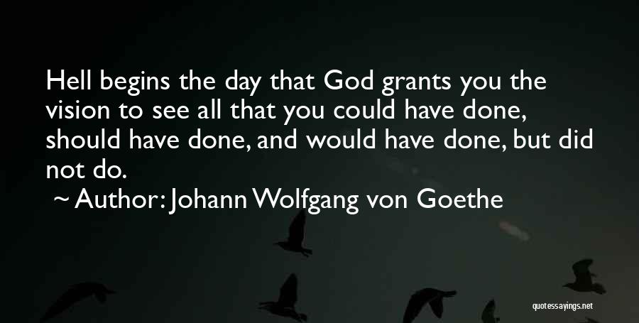 Johann Wolfgang Von Goethe Quotes: Hell Begins The Day That God Grants You The Vision To See All That You Could Have Done, Should Have