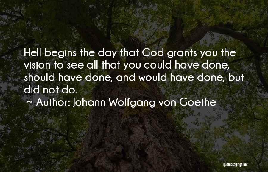 Johann Wolfgang Von Goethe Quotes: Hell Begins The Day That God Grants You The Vision To See All That You Could Have Done, Should Have