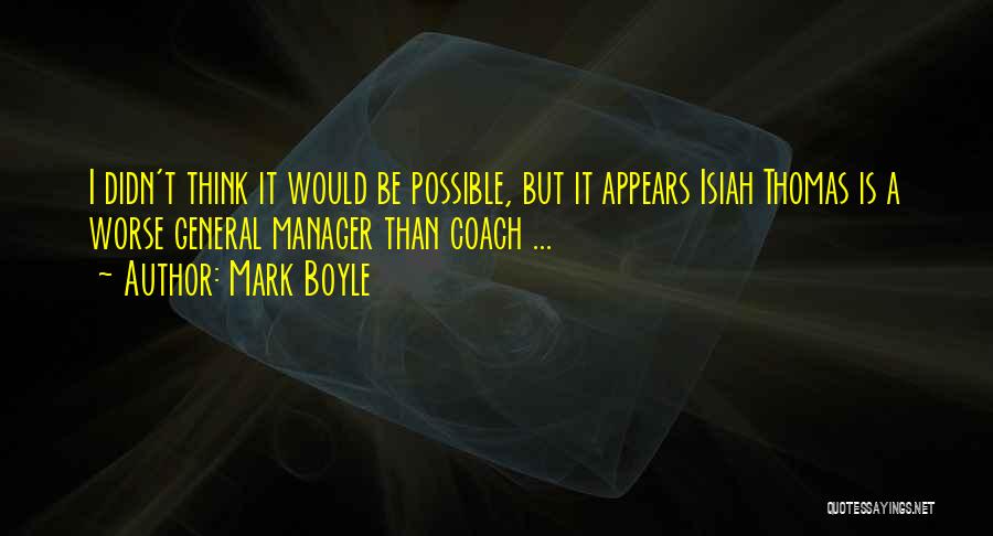 Mark Boyle Quotes: I Didn't Think It Would Be Possible, But It Appears Isiah Thomas Is A Worse General Manager Than Coach ...