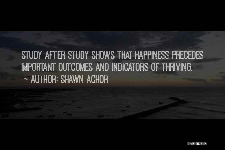 Shawn Achor Quotes: Study After Study Shows That Happiness Precedes Important Outcomes And Indicators Of Thriving.