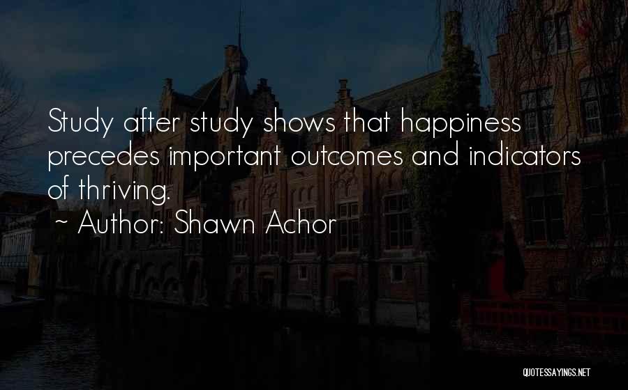 Shawn Achor Quotes: Study After Study Shows That Happiness Precedes Important Outcomes And Indicators Of Thriving.