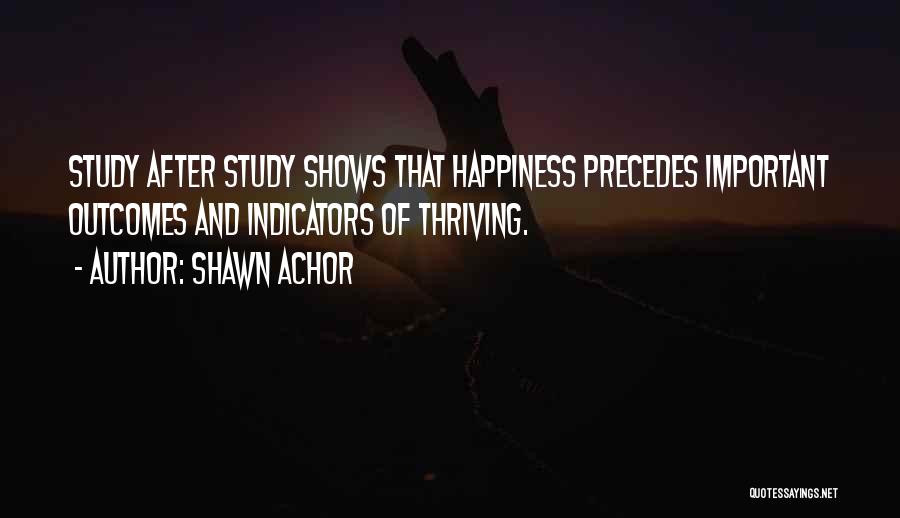 Shawn Achor Quotes: Study After Study Shows That Happiness Precedes Important Outcomes And Indicators Of Thriving.