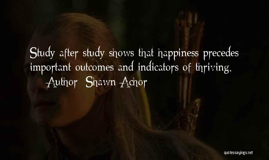 Shawn Achor Quotes: Study After Study Shows That Happiness Precedes Important Outcomes And Indicators Of Thriving.