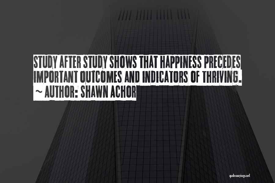 Shawn Achor Quotes: Study After Study Shows That Happiness Precedes Important Outcomes And Indicators Of Thriving.