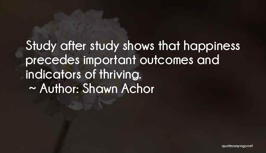 Shawn Achor Quotes: Study After Study Shows That Happiness Precedes Important Outcomes And Indicators Of Thriving.