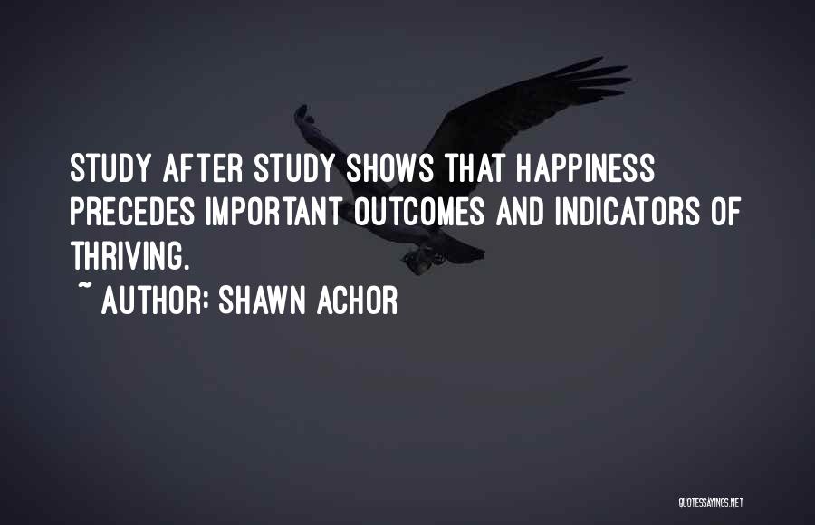 Shawn Achor Quotes: Study After Study Shows That Happiness Precedes Important Outcomes And Indicators Of Thriving.