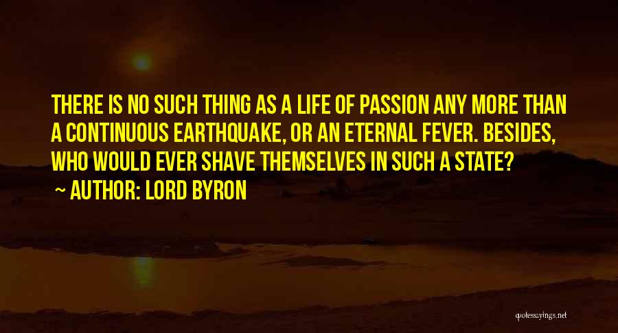 Lord Byron Quotes: There Is No Such Thing As A Life Of Passion Any More Than A Continuous Earthquake, Or An Eternal Fever.