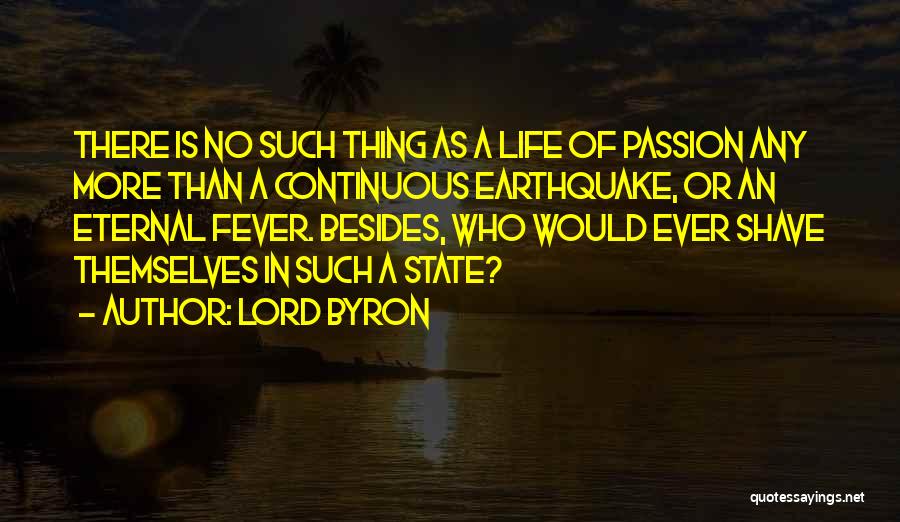 Lord Byron Quotes: There Is No Such Thing As A Life Of Passion Any More Than A Continuous Earthquake, Or An Eternal Fever.