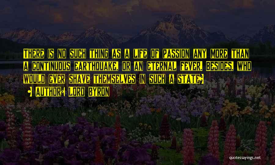 Lord Byron Quotes: There Is No Such Thing As A Life Of Passion Any More Than A Continuous Earthquake, Or An Eternal Fever.