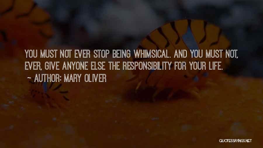 Mary Oliver Quotes: You Must Not Ever Stop Being Whimsical. And You Must Not, Ever, Give Anyone Else The Responsibility For Your Life.