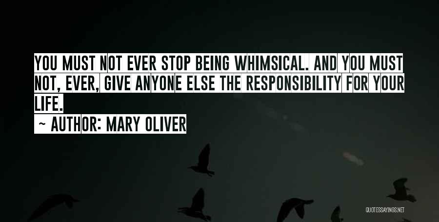 Mary Oliver Quotes: You Must Not Ever Stop Being Whimsical. And You Must Not, Ever, Give Anyone Else The Responsibility For Your Life.