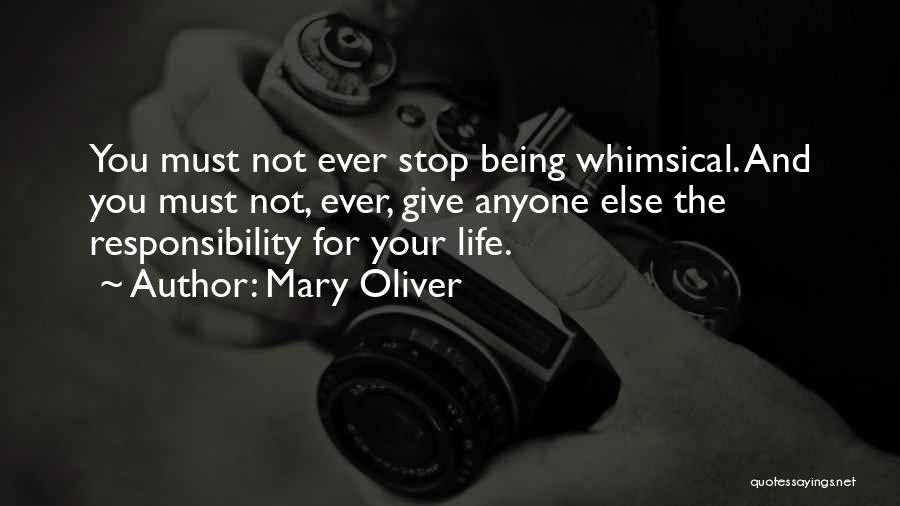 Mary Oliver Quotes: You Must Not Ever Stop Being Whimsical. And You Must Not, Ever, Give Anyone Else The Responsibility For Your Life.