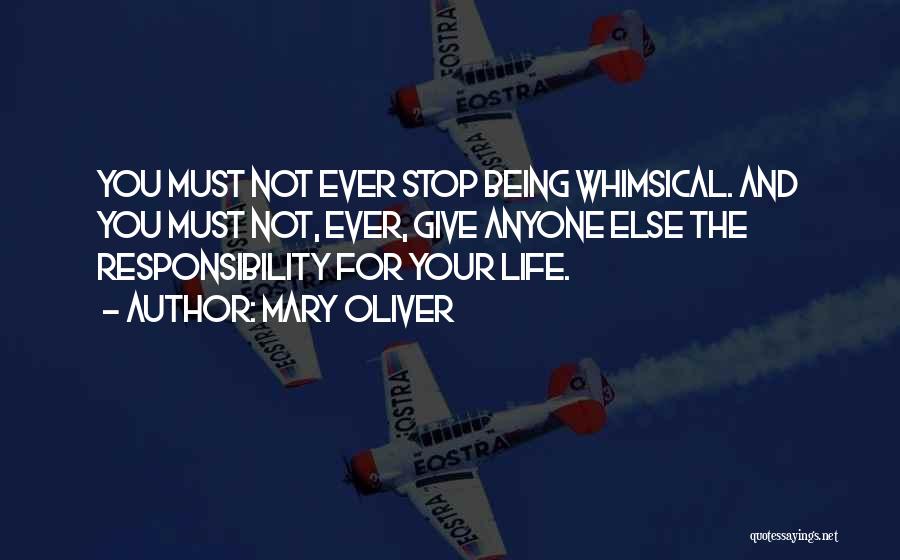 Mary Oliver Quotes: You Must Not Ever Stop Being Whimsical. And You Must Not, Ever, Give Anyone Else The Responsibility For Your Life.