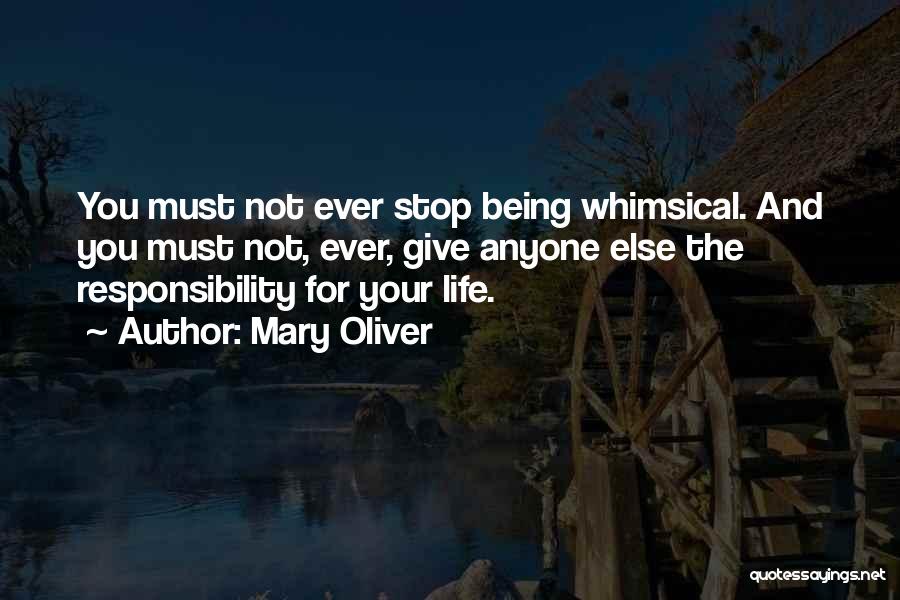 Mary Oliver Quotes: You Must Not Ever Stop Being Whimsical. And You Must Not, Ever, Give Anyone Else The Responsibility For Your Life.